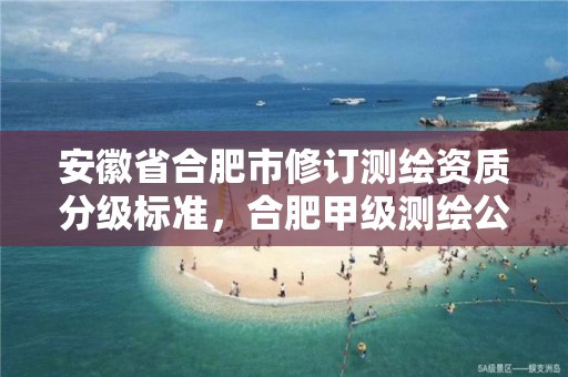 安徽省合肥市修订测绘资质分级标准，合肥甲级测绘公司排行