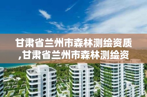 甘肃省兰州市森林测绘资质,甘肃省兰州市森林测绘资质企业名单