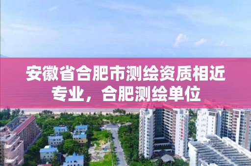 安徽省合肥市测绘资质相近专业，合肥测绘单位