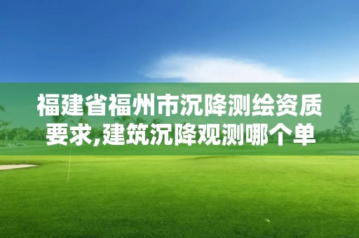 福建省福州市沉降测绘资质要求,建筑沉降观测哪个单位负责?