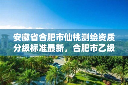 安徽省合肥市仙桃测绘资质分级标准最新，合肥市乙级测绘公司