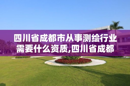 四川省成都市从事测绘行业需要什么资质,四川省成都市从事测绘行业需要什么资质证书。