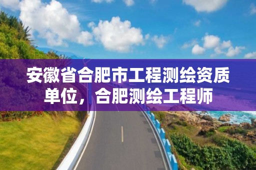 安徽省合肥市工程测绘资质单位，合肥测绘工程师