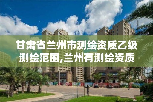 甘肃省兰州市测绘资质乙级测绘范围,兰州有测绘资质的公司有