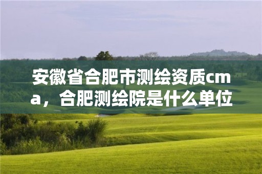 安徽省合肥市测绘资质cma，合肥测绘院是什么单位