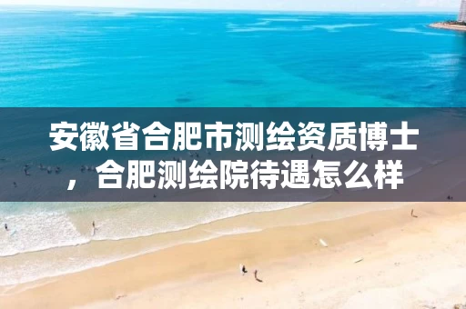 安徽省合肥市测绘资质博士,合肥测绘院待遇怎么样 安徽省合肥市测绘资质博士,合肥测绘院待遇怎么样