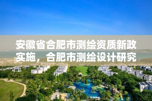 安徽省合肥市测绘资质新政实施，合肥市测绘设计研究院是国企吗