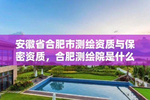 安徽省合肥市测绘资质与保密资质，合肥测绘院是什么单位