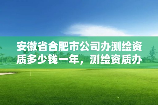 安徽省合肥市公司办测绘资质多少钱一年，测绘资质办下来多少钱