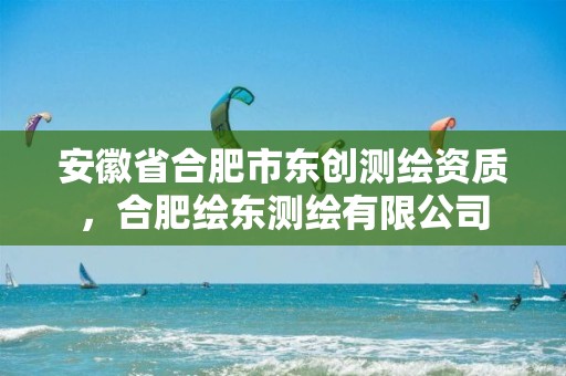 安徽省合肥市东创测绘资质，合肥绘东测绘有限公司