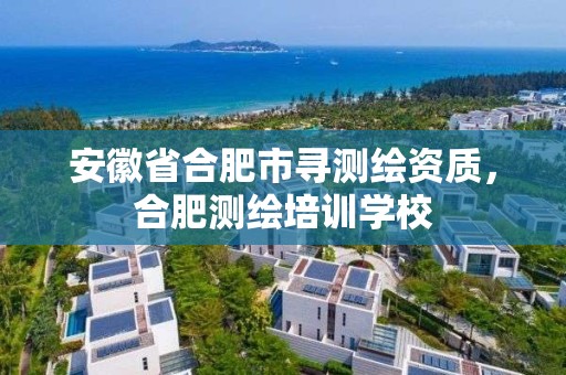 安徽省合肥市寻测绘资质，合肥测绘培训学校