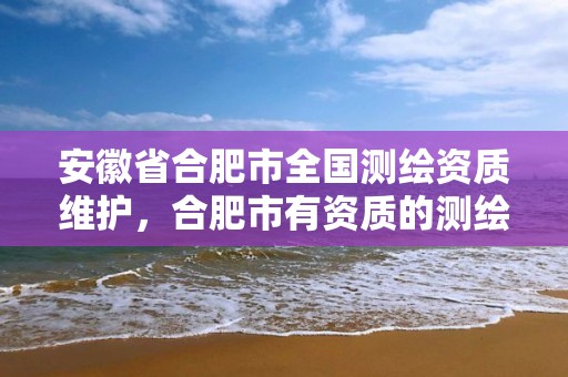 安徽省合肥市全国测绘资质维护，合肥市有资质的测绘公司