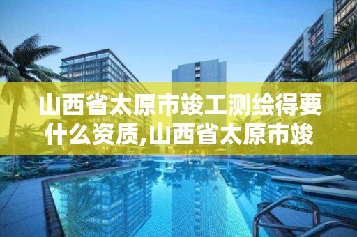 山西省太原市竣工测绘得要什么资质,山西省太原市竣工测绘得要什么资质证