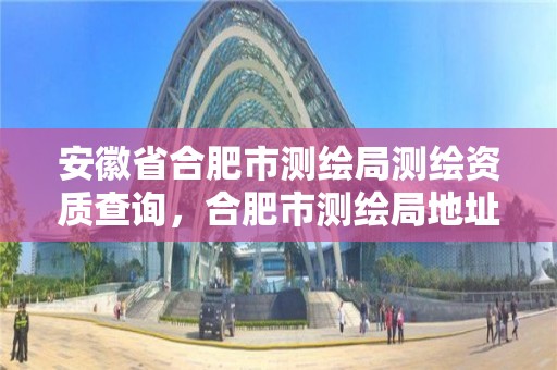 安徽省合肥市测绘局测绘资质查询，合肥市测绘局地址