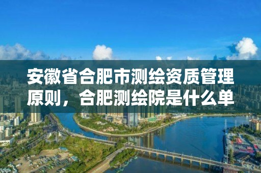 安徽省合肥市测绘资质管理原则，合肥测绘院是什么单位