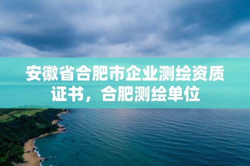 安徽省合肥市企业测绘资质证书，合肥测绘单位