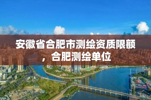 安徽省合肥市测绘资质限额,合肥测绘单位 安徽省合肥市测绘资质限额,合肥测绘单位