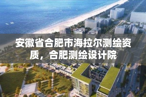 安徽省合肥市海拉尔测绘资质，合肥测绘设计院