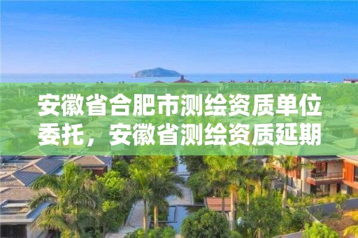 安徽省合肥市测绘资质单位委托，安徽省测绘资质延期公告