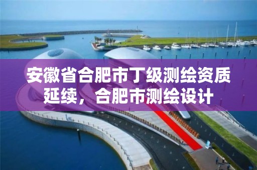 安徽省合肥市丁级测绘资质延续，合肥市测绘设计