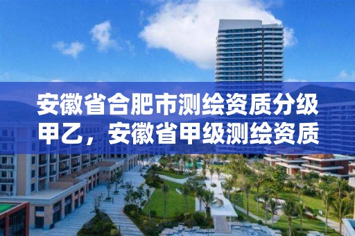 安徽省合肥市测绘资质分级甲乙，安徽省甲级测绘资质单位