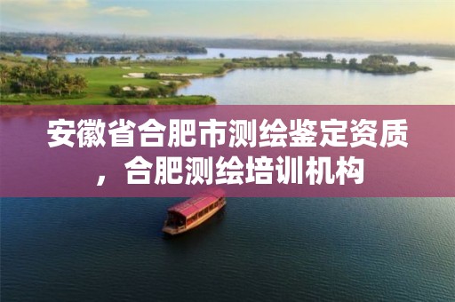 安徽省合肥市测绘鉴定资质，合肥测绘培训机构