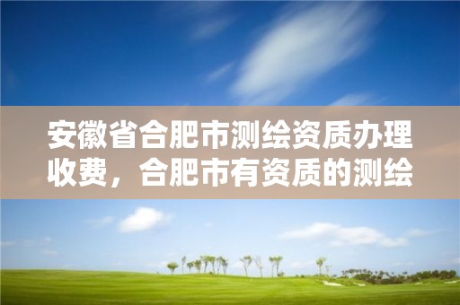 安徽省合肥市测绘资质办理收费，合肥市有资质的测绘公司