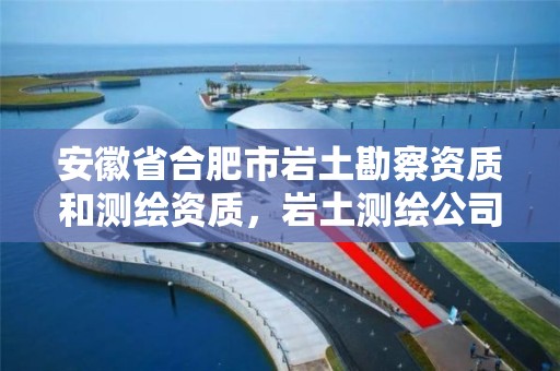 安徽省合肥市岩土勘察资质和测绘资质，岩土测绘公司