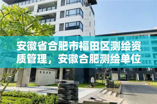 安徽省合肥市福田区测绘资质管理，安徽合肥测绘单位电话