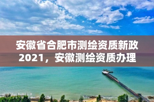 安徽省合肥市测绘资质新政2021，安徽测绘资质办理