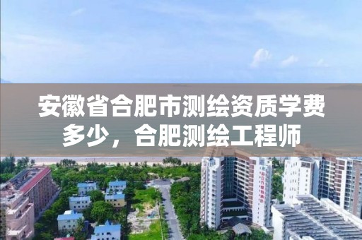 安徽省合肥市测绘资质学费多少，合肥测绘工程师