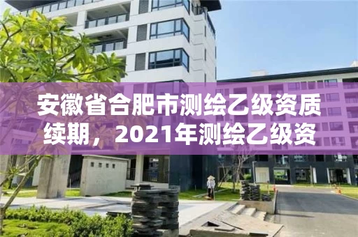 安徽省合肥市测绘乙级资质续期,2021年测绘乙级资质 安徽省合肥市测绘乙级资质续期,2021年测绘乙级资质
