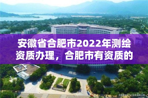 安徽省合肥市2022年测绘资质办理，合肥市有资质的测绘公司