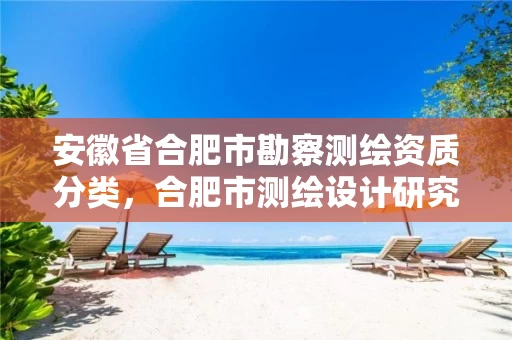 安徽省合肥市勘察测绘资质分类,合肥市测绘设计研究院属于企业吗? 安徽省合肥市勘察测绘资质分类,合肥市测绘设计研究院属于企业吗?