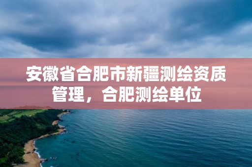 安徽省合肥市新疆测绘资质管理，合肥测绘单位