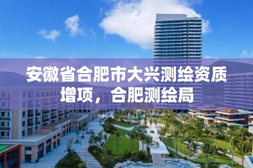 安徽省合肥市大兴测绘资质增项，合肥测绘局