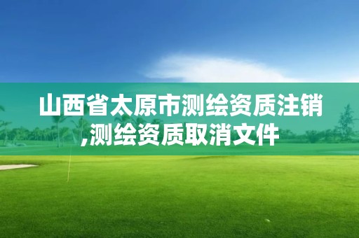 山西省太原市测绘资质注销,测绘资质取消文件