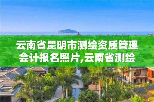 云南省昆明市测绘资质管理会计报名照片,云南省测绘资质查询。