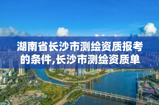 湖南省长沙市测绘资质报考的条件,长沙市测绘资质单位名单