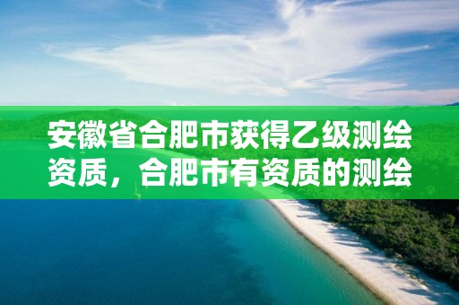 安徽省合肥市获得乙级测绘资质，合肥市有资质的测绘公司