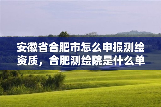 安徽省合肥市怎么申报测绘资质，合肥测绘院是什么单位