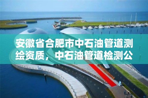 安徽省合肥市中石油管道测绘资质，中石油管道检测公司