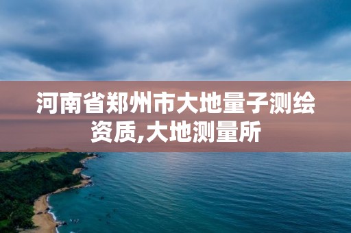 河南省郑州市大地量子测绘资质,大地测量所