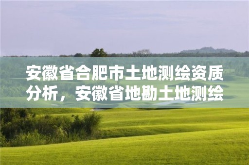 安徽省合肥市土地测绘资质分析，安徽省地勘土地测绘工程专业技术资格评审标准条件