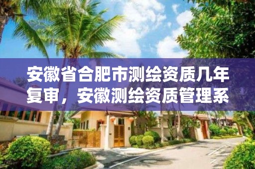 安徽省合肥市测绘资质几年复审，安徽测绘资质管理系统