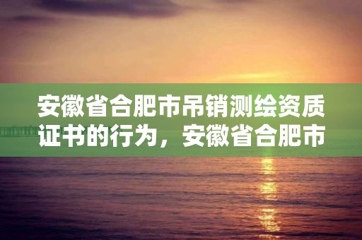 安徽省合肥市吊销测绘资质证书的行为，安徽省合肥市吊销测绘资质证书的行为是否违法