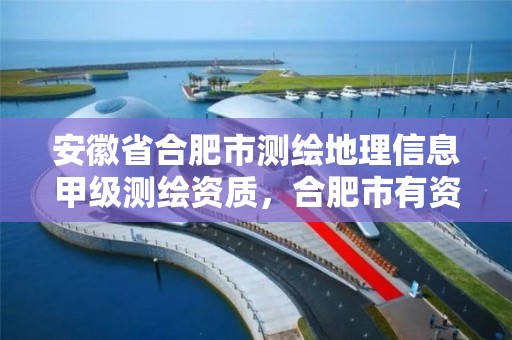 安徽省合肥市测绘地理信息甲级测绘资质，合肥市有资质的测绘公司