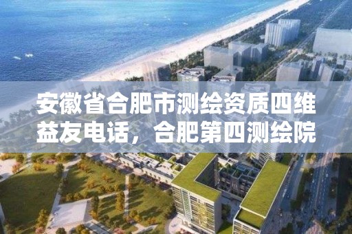 安徽省合肥市测绘资质四维益友电话，合肥第四测绘院