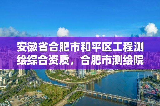 安徽省合肥市和平区工程测绘综合资质，合肥市测绘院地址