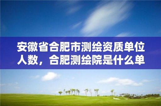 安徽省合肥市测绘资质单位人数，合肥测绘院是什么单位